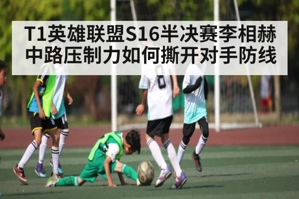 T1英雄联盟S16半决赛李相赫中路压制力如何撕开对手防线